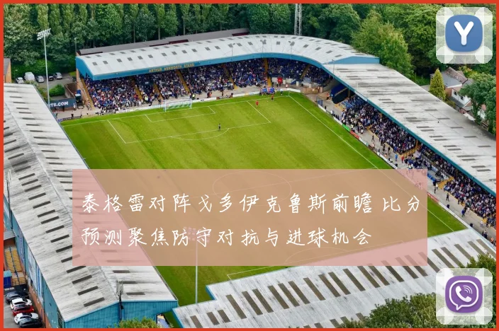 泰格雷对阵戈多伊克鲁斯前瞻 比分预测聚焦防守对抗与进球机会