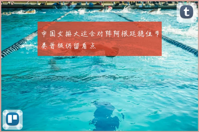 中国女排大运会对阵阿根廷稳住节奏晋级仍留看点
