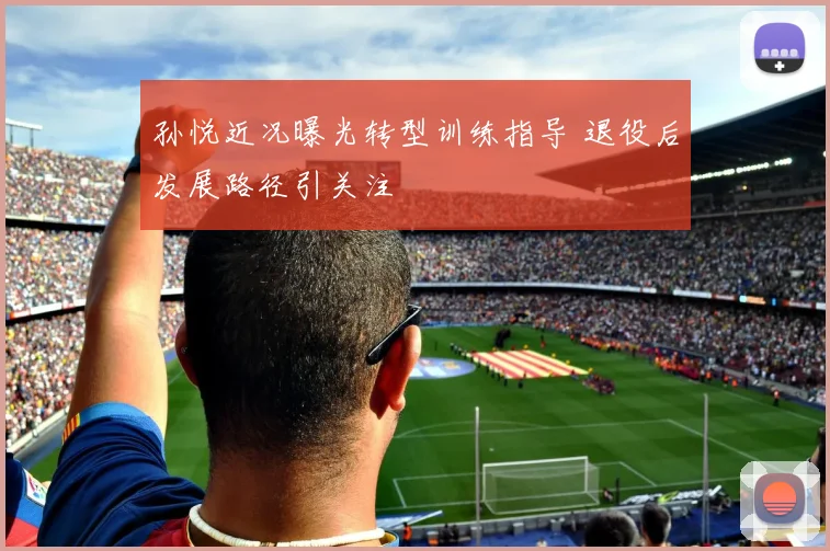 孙悦近况曝光转型训练指导 退役后发展路径引关注