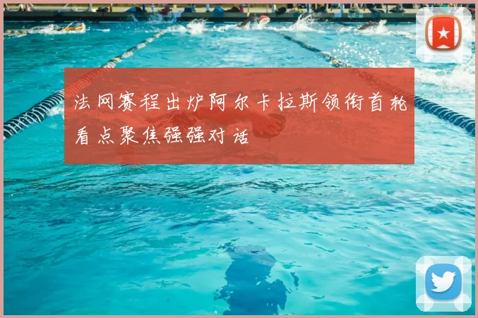 法网赛程出炉阿尔卡拉斯领衔首轮看点聚焦强强对话