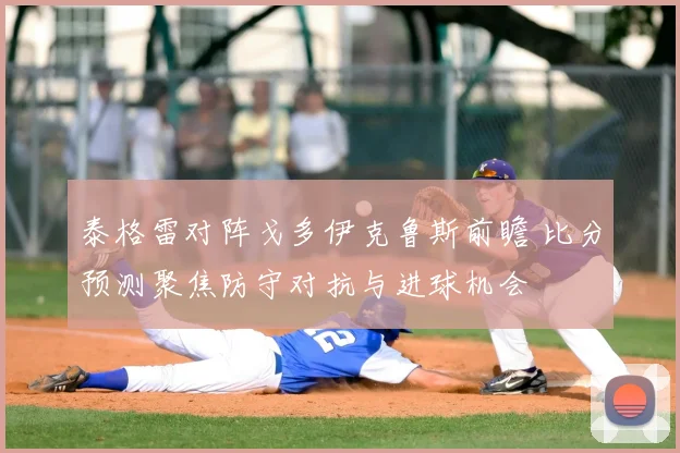 泰格雷对阵戈多伊克鲁斯前瞻 比分预测聚焦防守对抗与进球机会