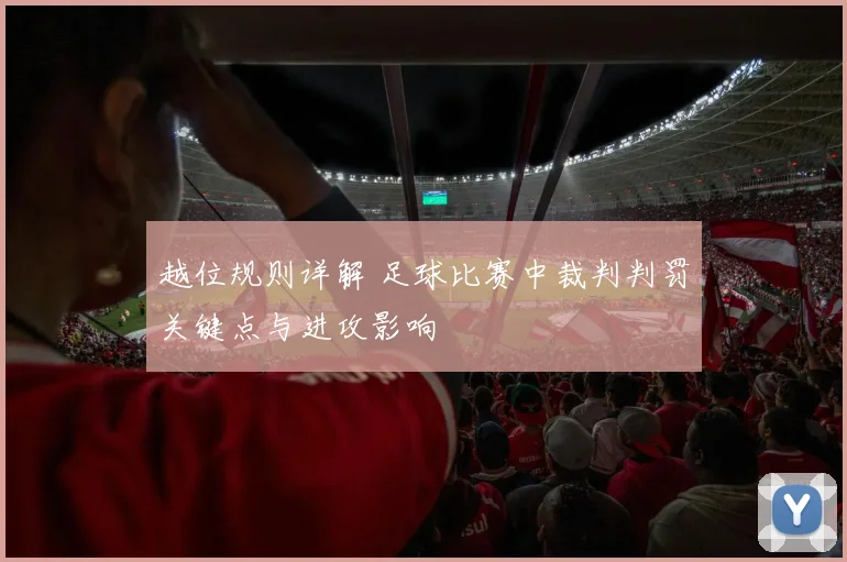 越位规则详解 足球比赛中裁判判罚关键点与进攻影响