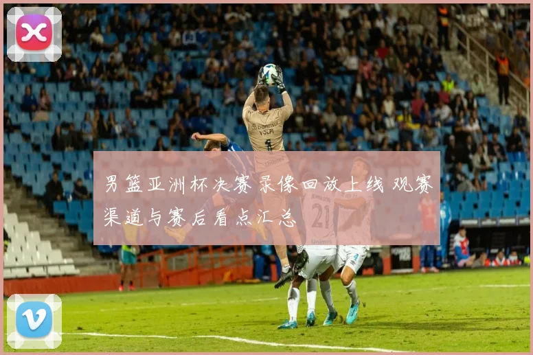 男篮亚洲杯决赛录像回放上线 观赛渠道与赛后看点汇总