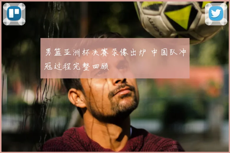 男篮亚洲杯决赛录像出炉 中国队冲冠过程完整回顾