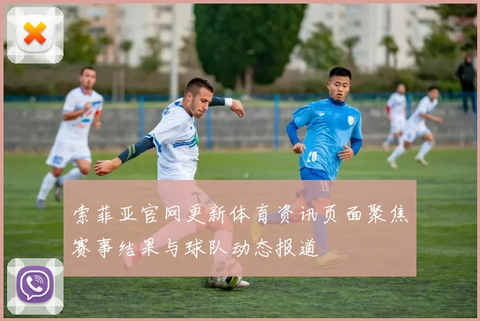 索菲亚官网更新体育资讯页面聚焦赛事结果与球队动态报道