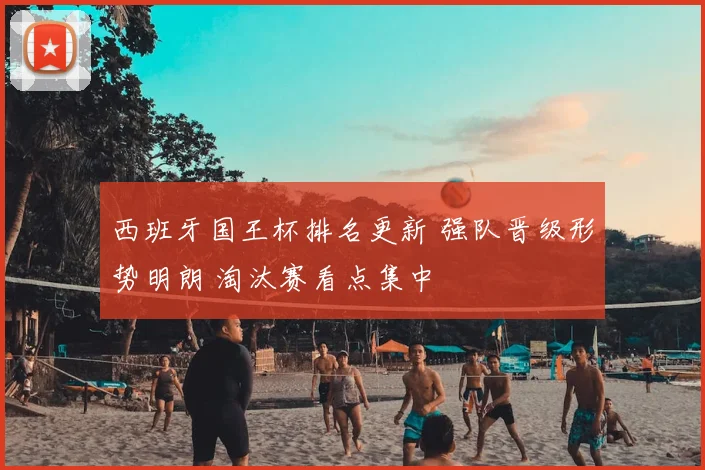 西班牙国王杯排名更新 强队晋级形势明朗 淘汰赛看点集中