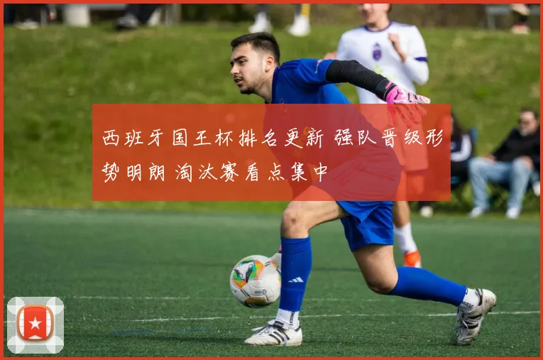 西班牙国王杯排名更新 强队晋级形势明朗 淘汰赛看点集中