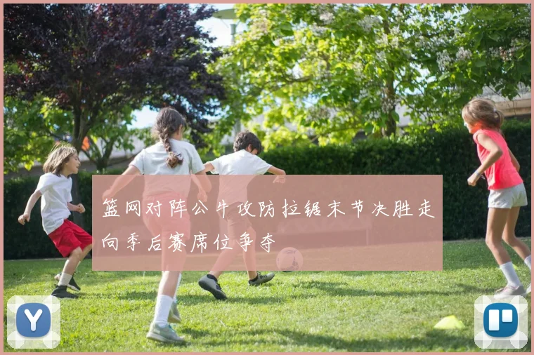 篮网对阵公牛攻防拉锯末节决胜走向季后赛席位争夺