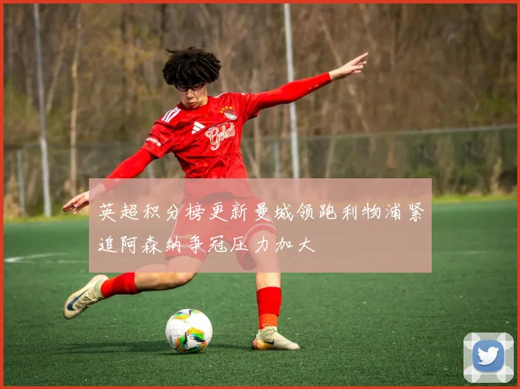 英超积分榜更新曼城领跑利物浦紧追阿森纳争冠压力加大