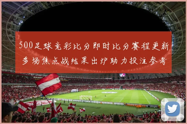 500足球竞彩比分即时比分赛程更新 多场焦点战结果出炉助力投注参考