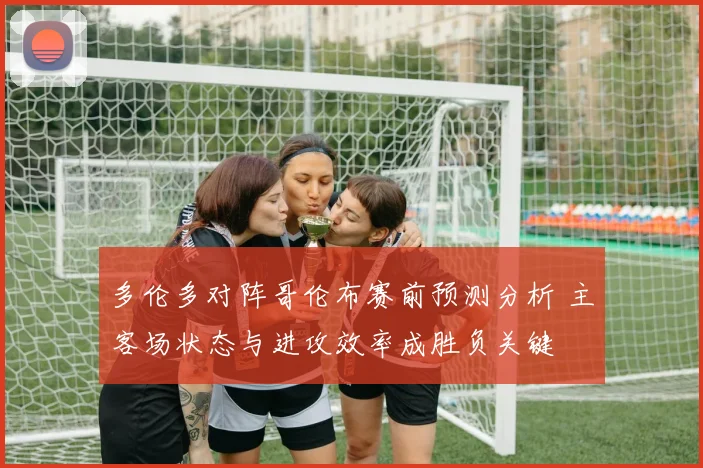多伦多对阵哥伦布赛前预测分析 主客场状态与进攻效率成胜负关键