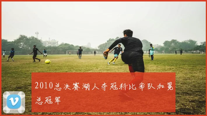 2010总决赛湖人夺冠科比率队加冕总冠军