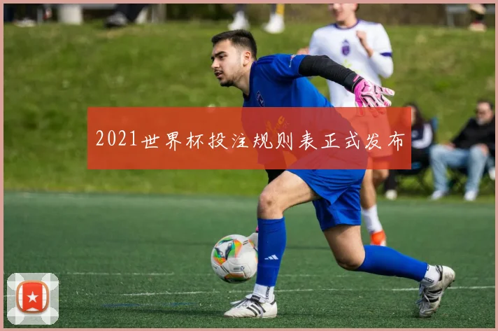 2021世界杯投注规则表正式发布