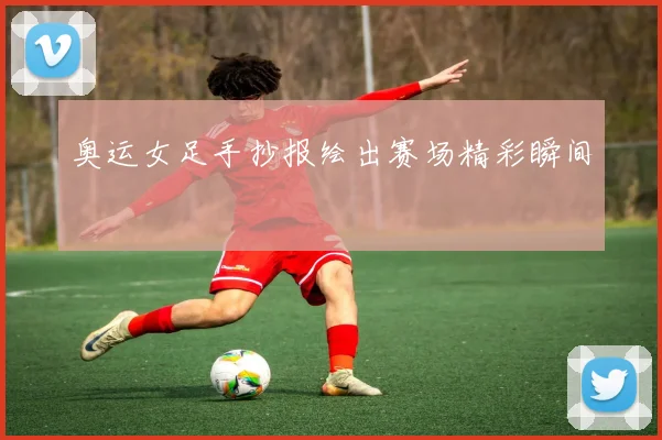 奥运女足手抄报绘出赛场精彩瞬间