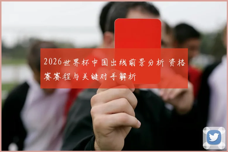 2026世界杯中国出线前景分析 资格赛赛程与关键对手解析
