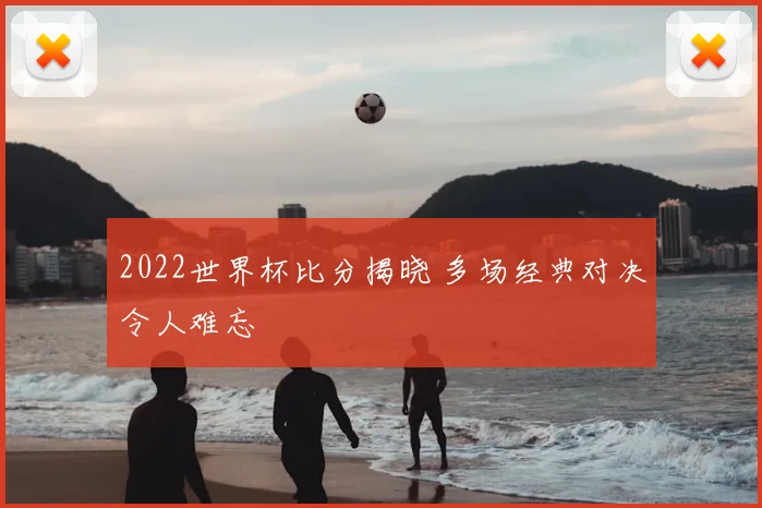 2022世界杯比分揭晓 多场经典对决令人难忘