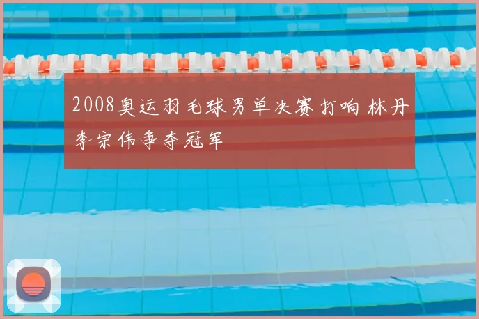 2008奥运羽毛球男单决赛打响 林丹李宗伟争夺冠军