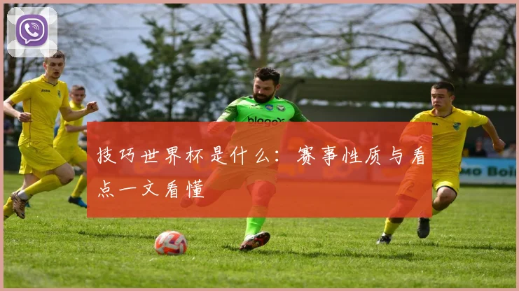 技巧世界杯是什么:赛事性质与看点一文看懂