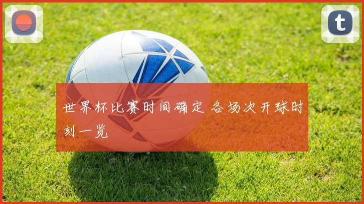 世界杯比赛时间确定 各场次开球时刻一览