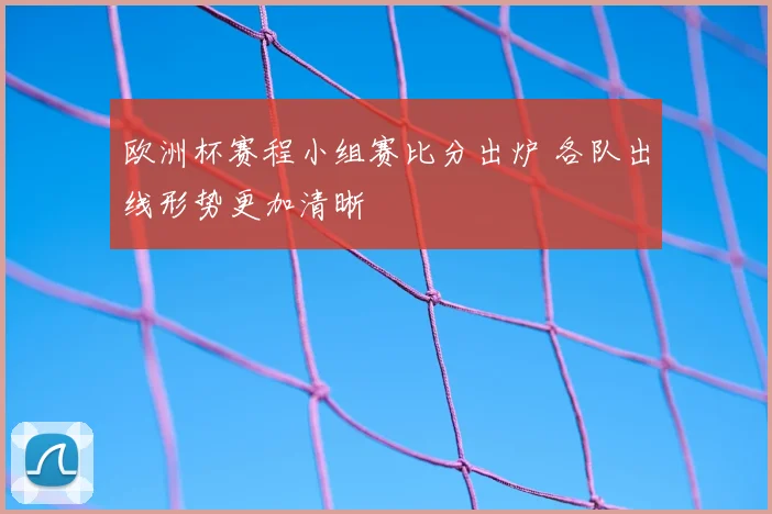 欧洲杯赛程小组赛比分出炉 各队出线形势更加清晰