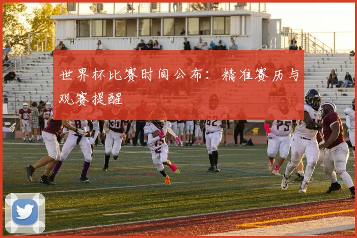 世界杯比赛时间公布:精准赛历与观赛提醒