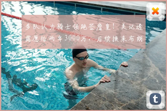 多队认为骑士领跑签詹皇!美记透露愿给两年3000万,后续换来布朗尼