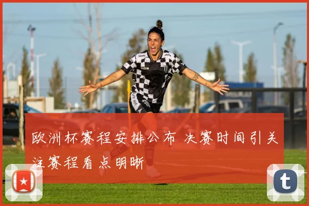 欧洲杯赛程安排公布 决赛时间引关注赛程看点明晰