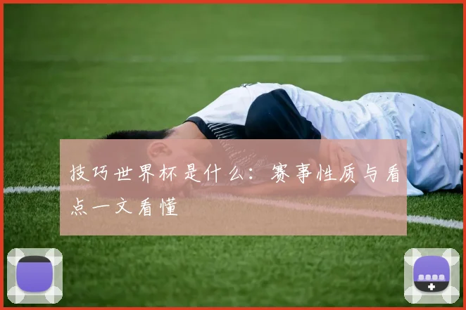 技巧世界杯是什么:赛事性质与看点一文看懂