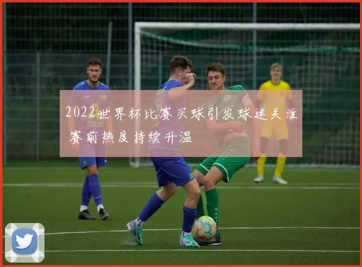 2022世界杯比赛买球引发球迷关注 赛前热度持续升温