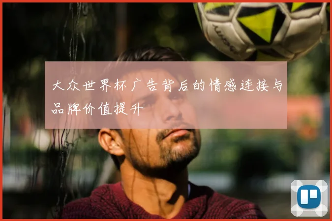 大众世界杯广告背后的情感连接与品牌价值提升