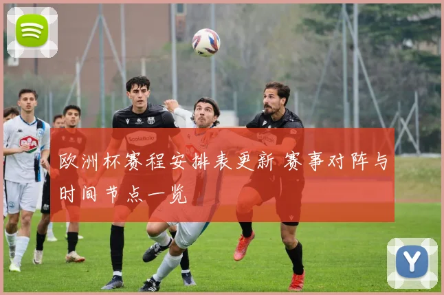 欧洲杯赛程安排表更新 赛事对阵与时间节点一览
