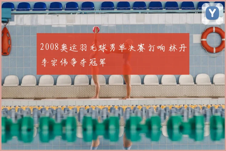 2008奥运羽毛球男单决赛打响 林丹李宗伟争夺冠军