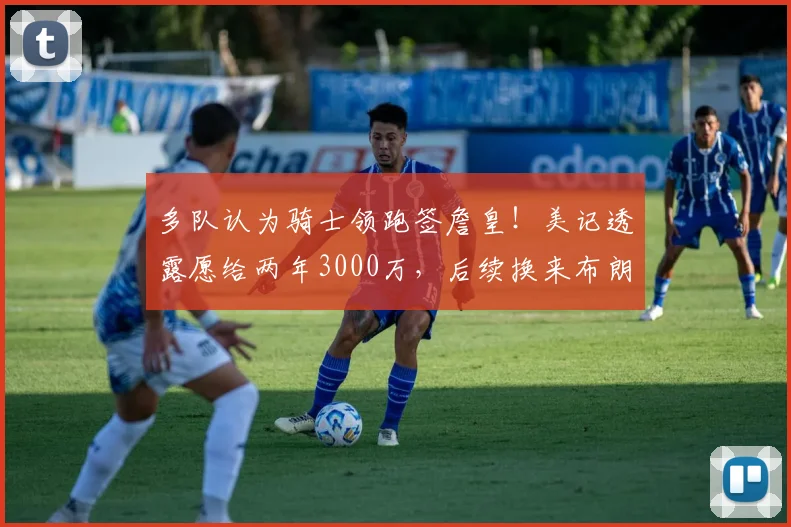 多队认为骑士领跑签詹皇!美记透露愿给两年3000万,后续换来布朗尼