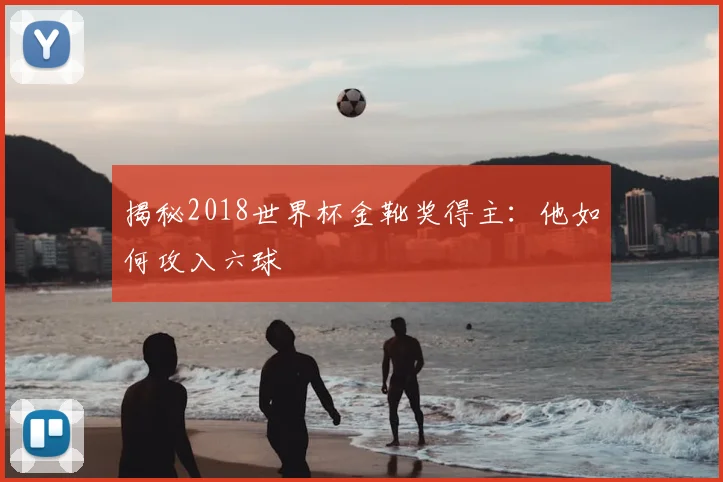 揭秘2018世界杯金靴奖得主：他如何攻入六球