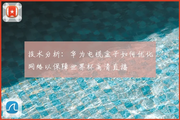 技术分析：华为电视盒子如何优化网络以保障世界杯高清直播