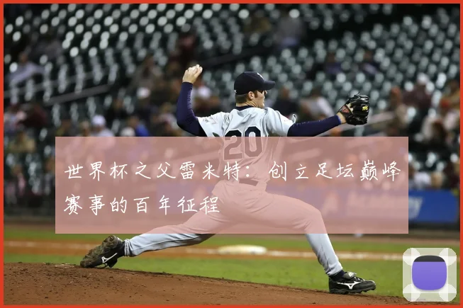 世界杯之父雷米特:创立足坛巅峰赛事的百年征程