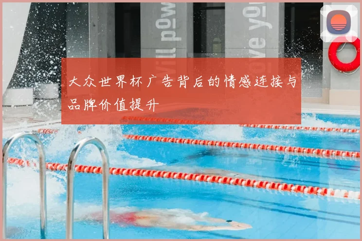 大众世界杯广告背后的情感连接与品牌价值提升