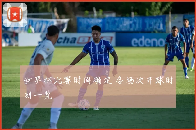 世界杯比赛时间确定 各场次开球时刻一览